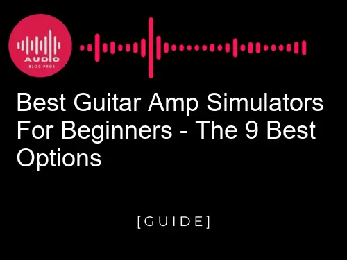 Best Guitar Amp Simulators for Beginners: The 9 Best Options