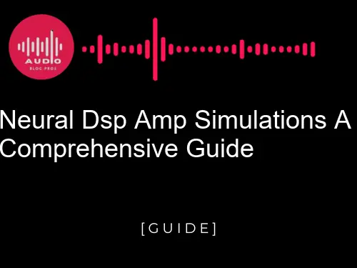 Neural DSP Amp Simulations: A Comprehensive Guide