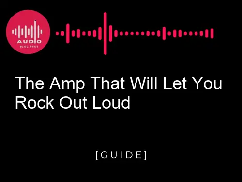 The Amp That Will Let You Rock Out Loud