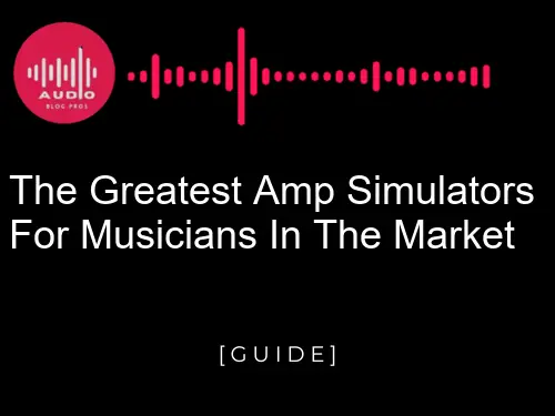 The Greatest Amp Simulators For Musicians In The Market