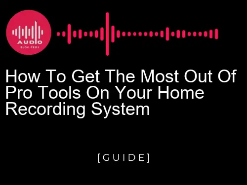 How to Get the Most Out of Pro Tools on Your Home Recording System