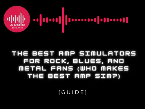The Best Amp Simulators for Rock, Blues, and Metal Fans (Who Makes the Best Amp Sim?)