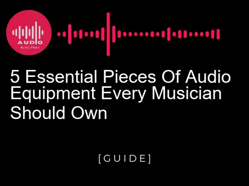 5 Essential Pieces of Audio Equipment Every Musician Should Own