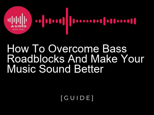 How to Overcome Bass Roadblocks and Make Your Music Sound Better