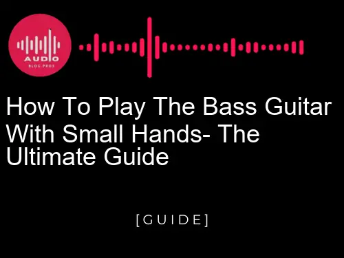 How to Play the Bass Guitar with Small Hands: The Ultimate Guide