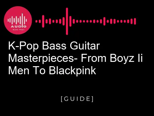 K-Pop Bass Guitar Masterpieces: From Boyz II Men to Blackpink