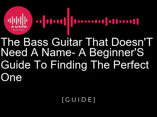 The bass guitar that doesn't need a name: a beginner's guide to finding the perfect one
