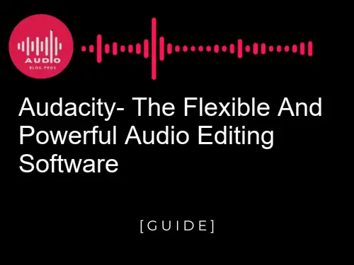 Audacity: The Flexible and Powerful Audio Editing Software