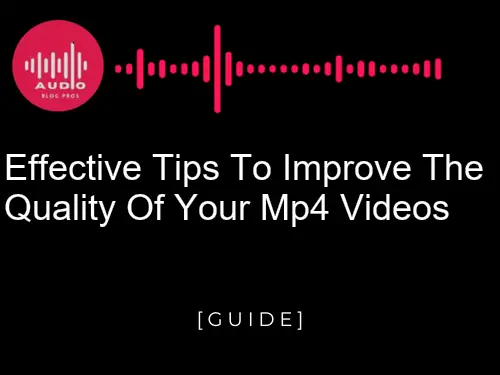 Effective Tips to Improve the Quality of Your MP4 Videos