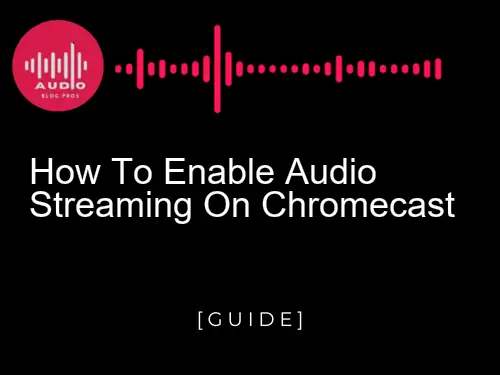 How to Enable Audio Streaming on Chromecast