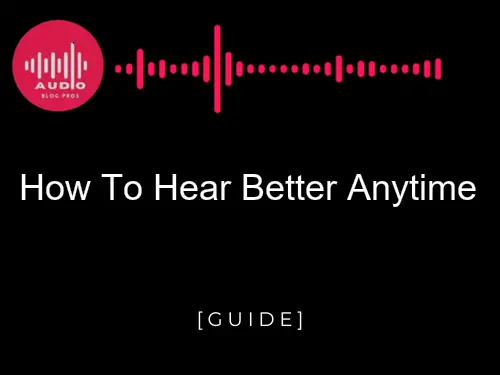 How to Hear Better Anytime