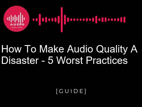 How to Make Audio Quality and Avoid Disaster: 5 Worst Practices