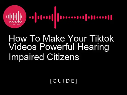 How to Make Your TikTok Videos Powerful Hearing Impaired Citizens