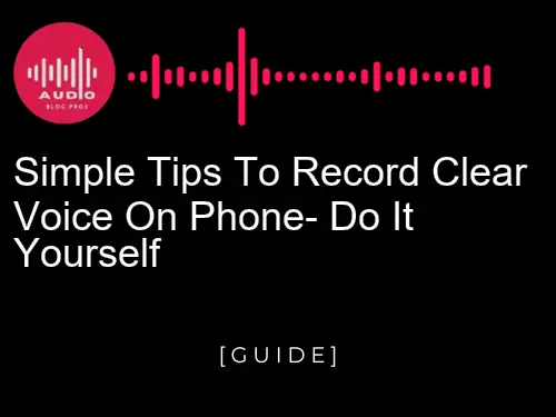 Simple Tips to Record Clear Voice on Phone: Do It Yourself