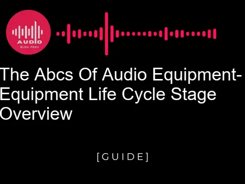 The ABCs of Audio Equipment: Equipment Life Cycle Stage Overview