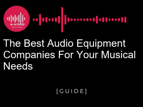 The Best Audio Equipment Companies for Your Musical Needs