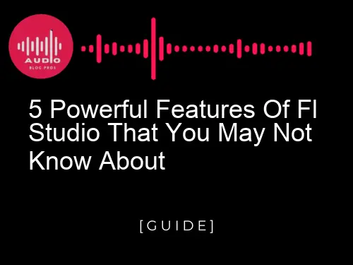 5 Powerful Features of FL Studio That You May Not Know About