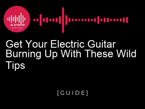 Get Your Electric Guitar Burning Up with These Wild Tips
