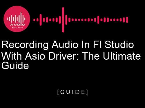 Recording Audio in Fl Studio with Asio Driver: The Ultimate Guide