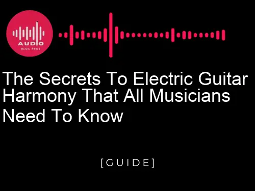 The Secrets to Electric Guitar Harmony That All Musicians Need to Know