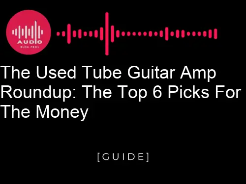 The Used Tube Guitar Amp Roundup: The Top 6 Picks for the Money