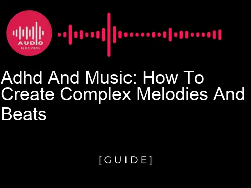 ADHD and Music: How to Create Complex Melodies and Beats