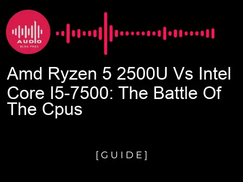 AMD Ryzen 5 2500U vs Intel Core i5-7500: The Battle of the CPUs