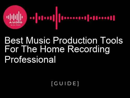 Best Music Production Tools for the Home Recording Professional