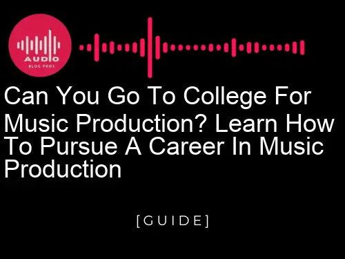 Can You Go to College for Music Production? Learn How to Pursue a Career in Music Production