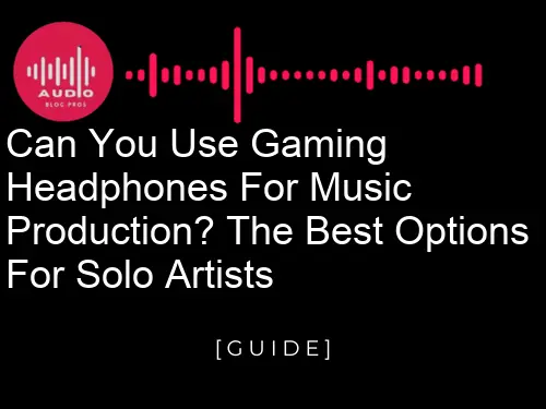 Can You Use Gaming Headphones for Music Production? The Best Options for Solo Artists