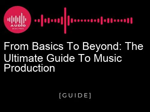 From Basics to Beyond: The Ultimate Guide to Music Production