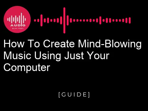 How to Create Mind-Blowing Music Using Just Your Computer