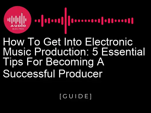 How to Get Into Electronic Music Production: 5 Essential Tips for Becoming a Successful Producer