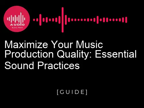 Maximize Your Music Production Quality: Essential Sound Practices