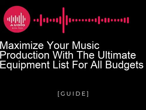 Maximize Your Music Production with the Ultimate Equipment List for All Budgets