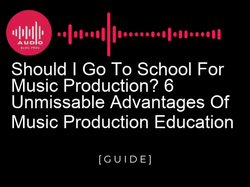 Should I Go to School for Music Production? 6 Unmissable Advantages of Music Production Education