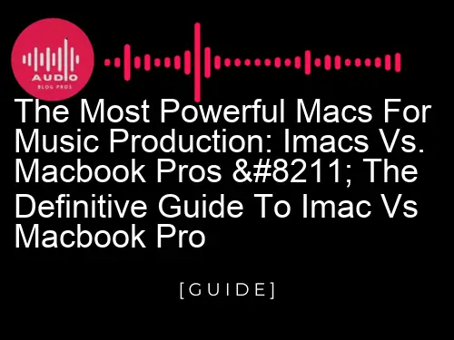 The Most Powerful Macs for Music Production: Imacs vs. Macbook Pros – The Definitive Guide to imac vs macbook pro