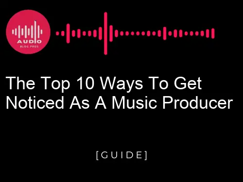 The Top 10 Ways to Get Noticed as a Music Producer