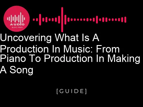 Uncovering What is a Production in Music: From Piano to Production in Making a Song