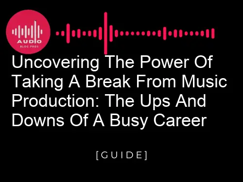 Uncovering the Power of Taking a Break from Music Production: The Ups and Downs of a Busy Career