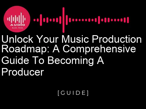 Unlock Your Music Production Roadmap: A Comprehensive Guide to Becoming a Producer
