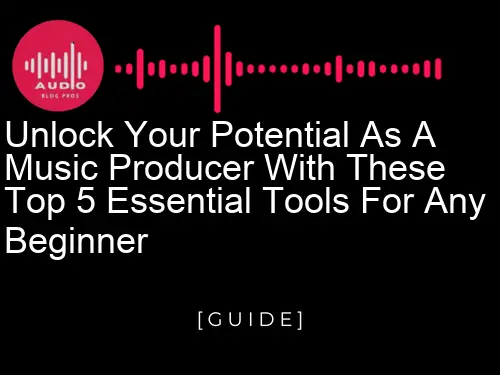 Unlock Your Potential as a Music Producer with These Top 5 Essential Tools for Any Beginner